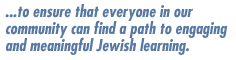 ...to ensure that eveyrone in our community can find a path to engaging and meaningful Jewish learning